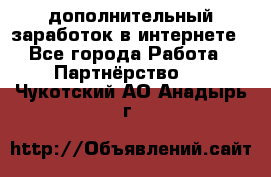  дополнительный заработок в интернете - Все города Работа » Партнёрство   . Чукотский АО,Анадырь г.